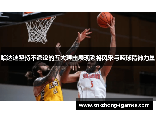哈达迪坚持不退役的五大理由展现老将风采与篮球精神力量 哈达迪坚持不退役的五大理由展现老将风采与篮球精神力量