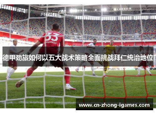 德甲劲旅如何以五大战术策略全面挑战拜仁统治地位 德甲劲旅如何以五大战术策略全面挑战拜仁统治地位