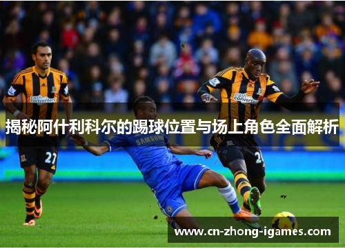 揭秘阿什利科尔的踢球位置与场上角色全面解析