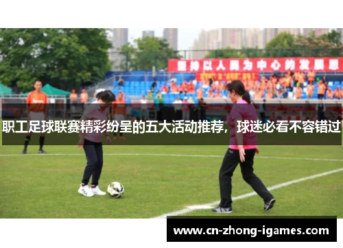 职工足球联赛精彩纷呈的五大活动推荐，球迷必看不容错过
