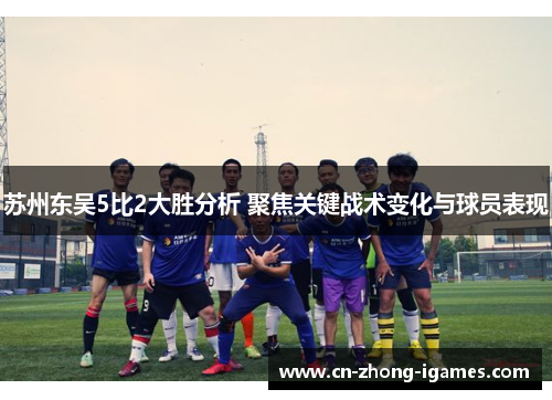 苏州东吴5比2大胜分析 聚焦关键战术变化与球员表现 苏州东吴5比2大胜分析 聚焦关键战术变化与球员表现
