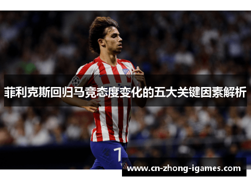 菲利克斯回归马竞态度变化的五大关键因素解析 菲利克斯回归马竞态度变化的五大关键因素解析
