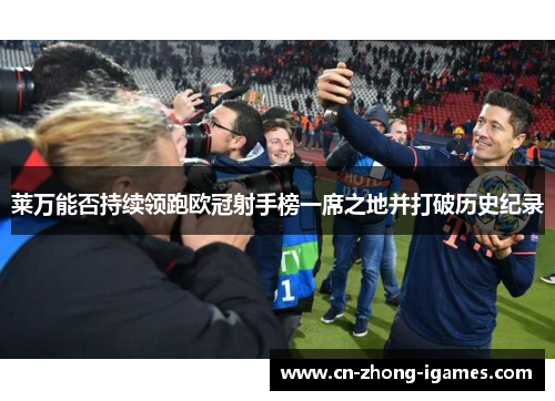 莱万能否持续领跑欧冠射手榜一席之地并打破历史纪录 莱万能否持续领跑欧冠射手榜一席之地并打破历史纪录