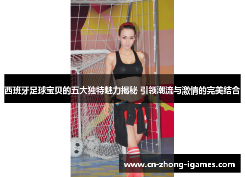 西班牙足球宝贝的五大独特魅力揭秘 引领潮流与激情的完美结合 西班牙足球宝贝的五大独特魅力揭秘 引领潮流与激情的完美结合