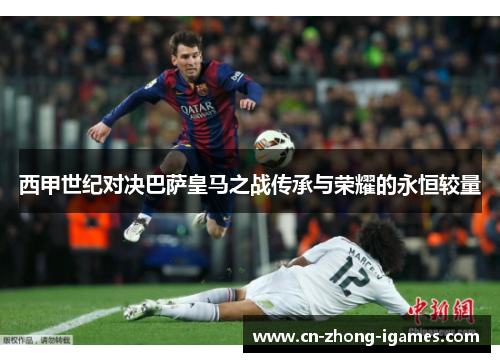 西甲世纪对决巴萨皇马之战传承与荣耀的永恒较量 西甲世纪对决巴萨皇马之战传承与荣耀的永恒较量