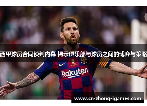 西甲球员合同谈判内幕 揭示俱乐部与球员之间的博弈与策略 西甲球员合同谈判内幕 揭示俱乐部与球员之间的博弈与策略