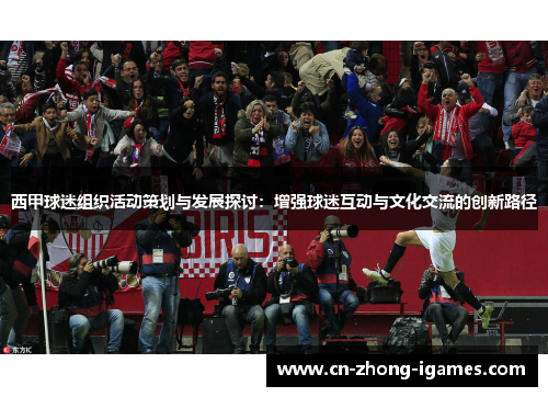 西甲球迷组织活动策划与发展探讨:增强球迷互动与文化交流的创新路径 西甲球迷组织活动策划与发展探讨:增强球迷互动与文化交流的创新路径