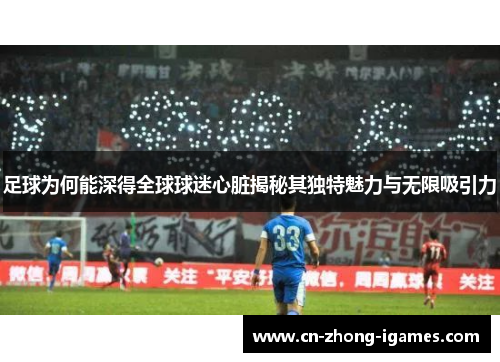 足球为何能深得全球球迷心脏揭秘其独特魅力与无限吸引力