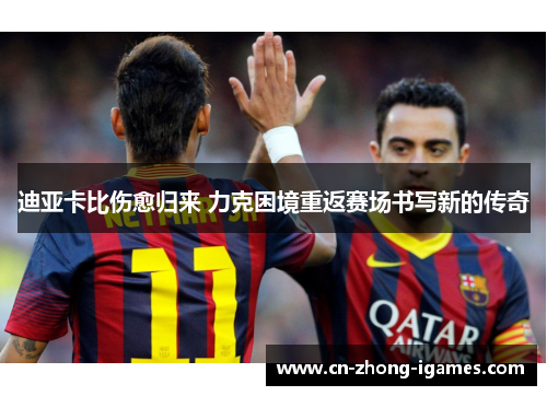 迪亚卡比伤愈归来 力克困境重返赛场书写新的传奇 迪亚卡比伤愈归来 力克困境重返赛场书写新的传奇