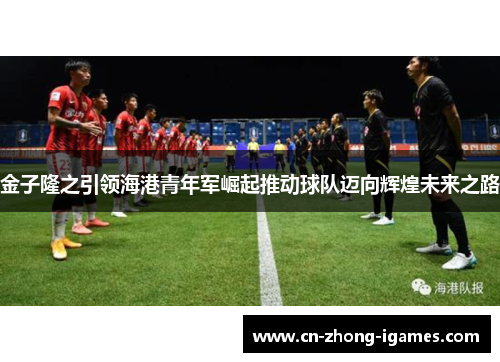 金子隆之引领海港青年军崛起推动球队迈向辉煌未来之路