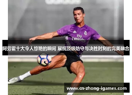 阿劳霍十大令人惊艳的瞬间 展现顶级防守与决胜时刻的完美融合