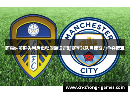 阿森纳英超失利后重整旗鼓设定新赛季球队目标奋力争夺冠军 阿森纳英超失利后重整旗鼓设定新赛季球队目标奋力争夺冠军