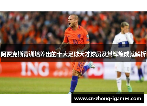 阿贾克斯青训培养出的十大足球天才球员及其辉煌成就解析 阿贾克斯青训培养出的十大足球天才球员及其辉煌成就解析