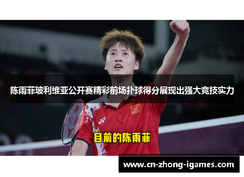 陈雨菲玻利维亚公开赛精彩前场扑球得分展现出强大竞技实力 陈雨菲玻利维亚公开赛精彩前场扑球得分展现出强大竞技实力