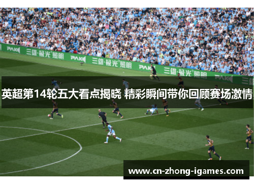 英超第14轮五大看点揭晓 精彩瞬间带你回顾赛场激情