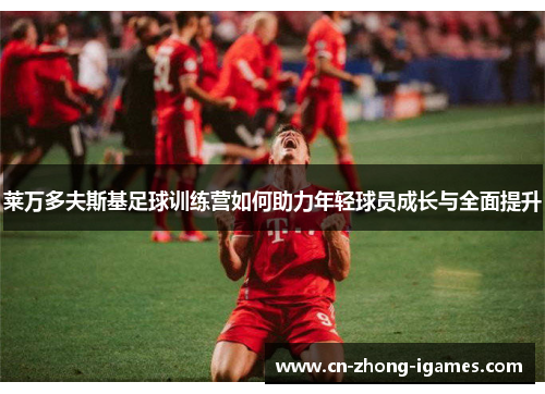 莱万多夫斯基足球训练营如何助力年轻球员成长与全面提升