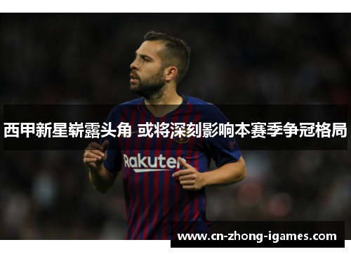 西甲新星崭露头角 或将深刻影响本赛季争冠格局