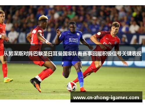 从努涅斯对阵巴黎圣日耳曼国家队看赛事回暖积极信号关键表现