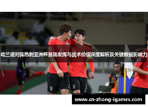 哈兰德对阵热刺亚洲杯赛场发挥与战术价值深度解析及关键数据影响力