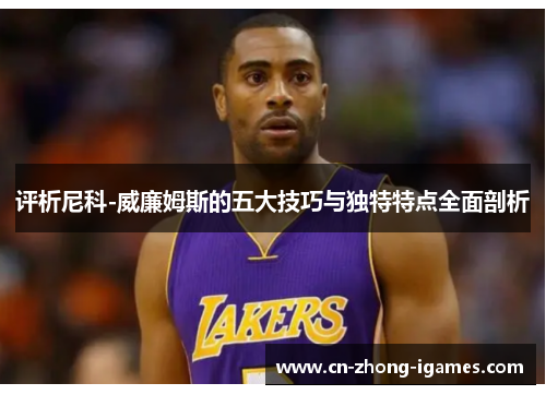 评析尼科-威廉姆斯的五大技巧与独特特点全面剖析 评析尼科-威廉姆斯的五大技巧与独特特点全面剖析