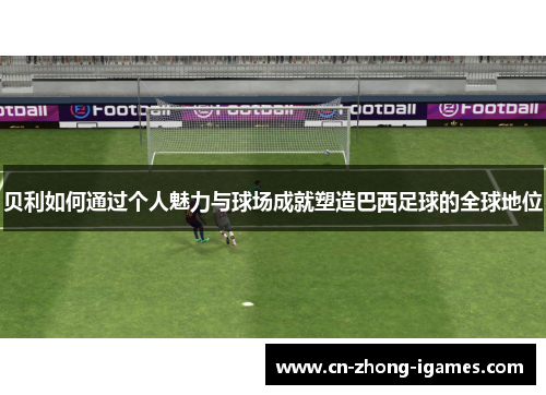 贝利如何通过个人魅力与球场成就塑造巴西足球的全球地位 贝利如何通过个人魅力与球场成就塑造巴西足球的全球地位
