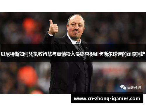 贝尼特斯如何凭执教智慧与真情投入最终赢得纽卡斯尔球迷的深厚拥护 贝尼特斯如何凭执教智慧与真情投入最终赢得纽卡斯尔球迷的深厚拥护