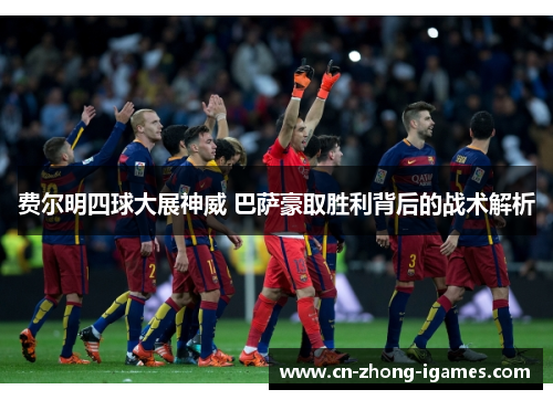 费尔明四球大展神威 巴萨豪取胜利背后的战术解析 费尔明四球大展神威 巴萨豪取胜利背后的战术解析