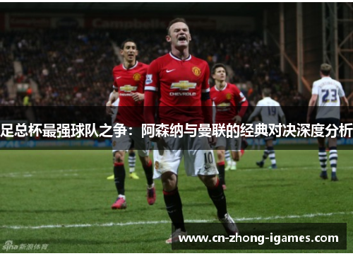 足总杯最强球队之争:阿森纳与曼联的经典对决深度分析 足总杯最强球队之争:阿森纳与曼联的经典对决深度分析