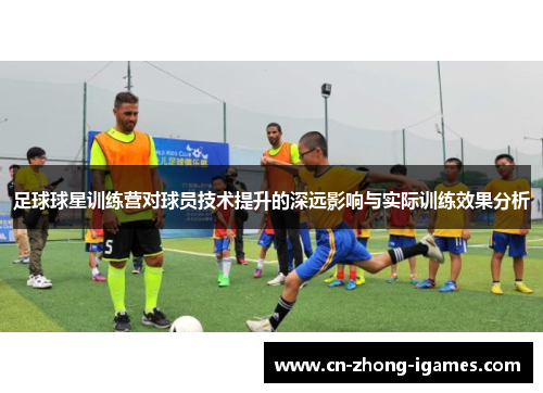足球球星训练营对球员技术提升的深远影响与实际训练效果分析 足球球星训练营对球员技术提升的深远影响与实际训练效果分析