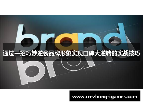 通过一招巧妙逆袭品牌形象实现口碑大逆转的实战技巧 通过一招巧妙逆袭品牌形象实现口碑大逆转的实战技巧