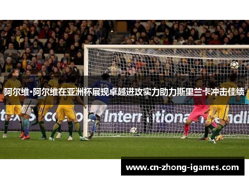 阿尔维·阿尔维在亚洲杯展现卓越进攻实力助力斯里兰卡冲击佳绩 阿尔维·阿尔维在亚洲杯展现卓越进攻实力助力斯里兰卡冲击佳绩