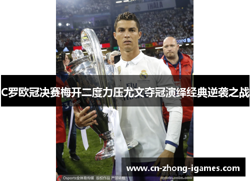 C罗欧冠决赛梅开二度力压尤文夺冠演绎经典逆袭之战 C罗欧冠决赛梅开二度力压尤文夺冠演绎经典逆袭之战
