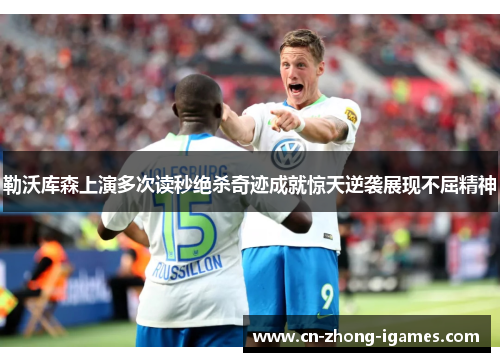 勒沃库森上演多次读秒绝杀奇迹成就惊天逆袭展现不屈精神