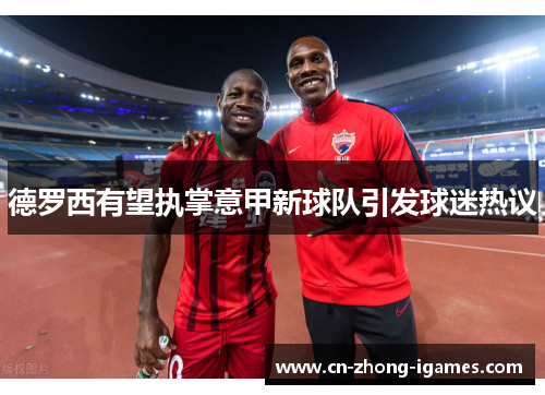 德罗西有望执掌意甲新球队引发球迷热议 德罗西有望执掌意甲新球队引发球迷热议