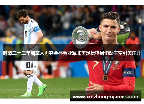 时隔二十二年加拿大再夺金杯赛亚军北美足坛格局悄然生变引关注升