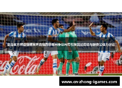 皇马官方频道强硬发声直指西甲裁判争议判罚引发舆论震动与联赛公信力讨论