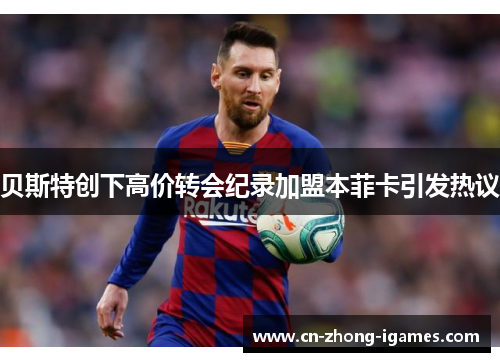 贝斯特创下高价转会纪录加盟本菲卡引发热议