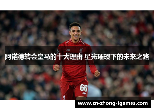 阿诺德转会皇马的十大理由 星光璀璨下的未来之路