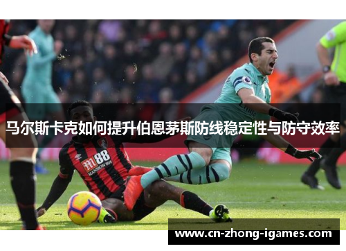 马尔斯卡克如何提升伯恩茅斯防线稳定性与防守效率 马尔斯卡克如何提升伯恩茅斯防线稳定性与防守效率